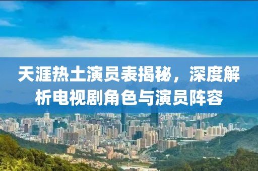 天涯热土演员表揭秘，深度解析电视剧角色与演员阵容