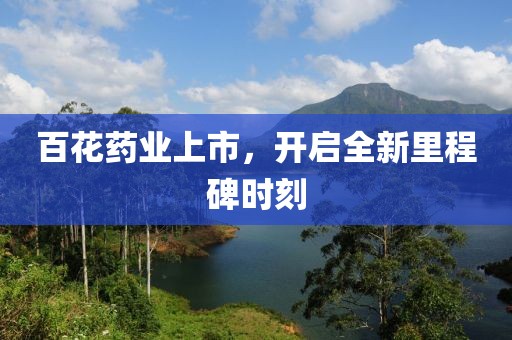 百花药业上市，开启全新里程碑时刻
