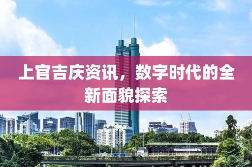 上官吉庆资讯，数字时代的全新面貌探索