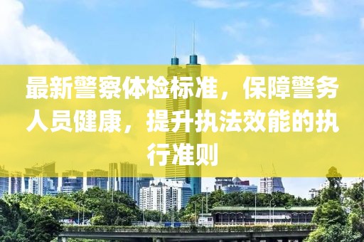 最新警察体检标准，保障警务人员健康，提升执法效能的执行准则