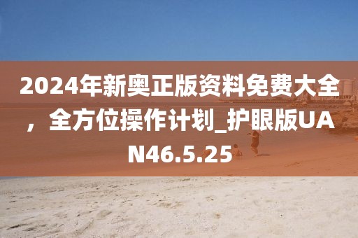 2024年新奥正版资料免费大全，全方位操作计划_护眼版UAN46.5.25
