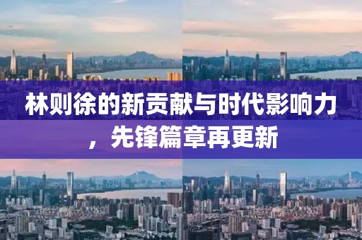 林则徐的新贡献与时代影响力，先锋篇章再更新