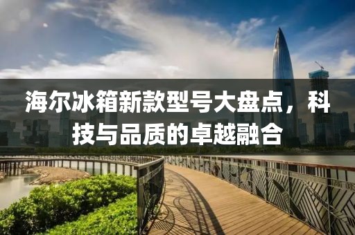 海尔冰箱新款型号大盘点，科技与品质的卓越融合