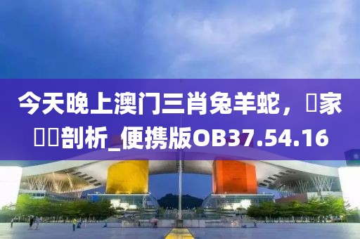 今天晚上澳门三肖兔羊蛇，專家觀點剖析_便携版OB37.54.16