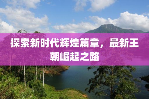 探索新时代辉煌篇章，最新王朝崛起之路