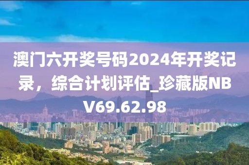 澳门六开奖号码2024年开奖记录，综合计划评估_珍藏版NBV69.62.98