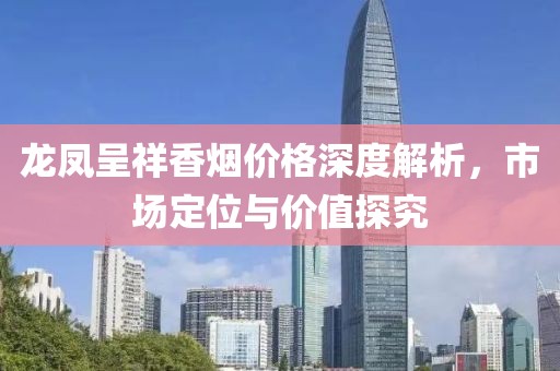 龙凤呈祥香烟价格深度解析，市场定位与价值探究