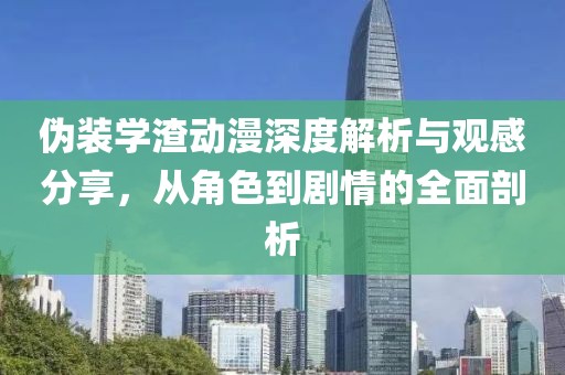 伪装学渣动漫深度解析与观感分享，从角色到剧情的全面剖析