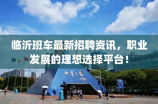 临沂班车最新招聘资讯，职业发展的理想选择平台！