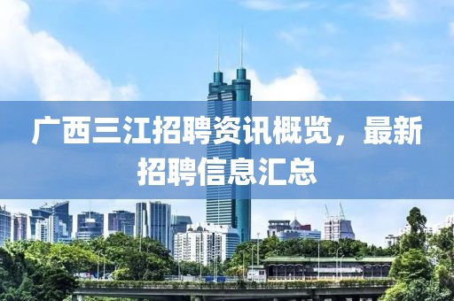 广西三江招聘资讯概览，最新招聘信息汇总