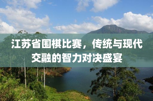 江苏省围棋比赛，传统与现代交融的智力对决盛宴