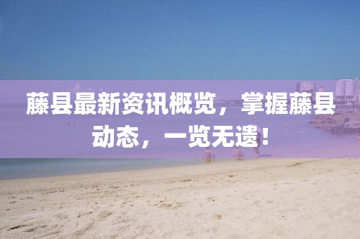藤县最新资讯概览，掌握藤县动态，一览无遗！