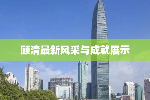 顾清最新风采与成就展示