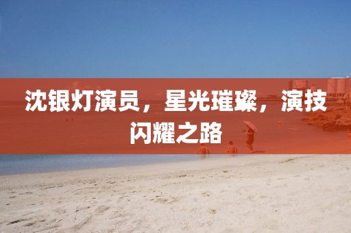 沈银灯演员，星光璀璨，演技闪耀之路