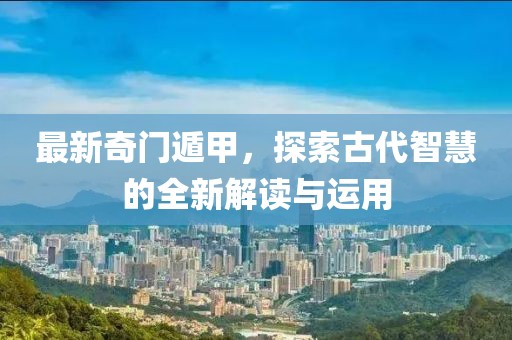 最新奇门遁甲，探索古代智慧的全新解读与运用