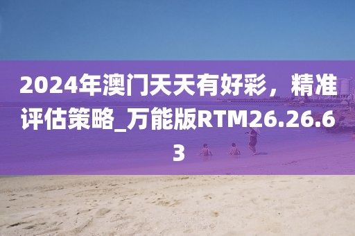 2024年澳门天天有好彩，精准评估策略_万能版RTM26.26.63