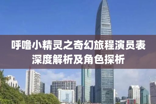 呼噜小精灵之奇幻旅程演员表深度解析及角色探析