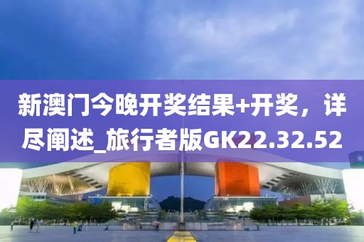 新澳门今晚开奖结果+开奖，详尽阐述_旅行者版GK22.32.52