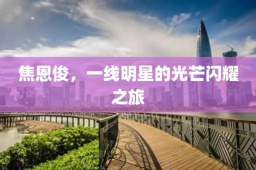 焦恩俊，一线明星的光芒闪耀之旅