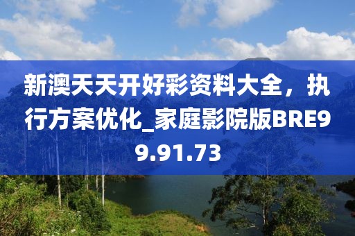 新澳天天开好彩资料大全，执行方案优化_家庭影院版BRE99.91.73