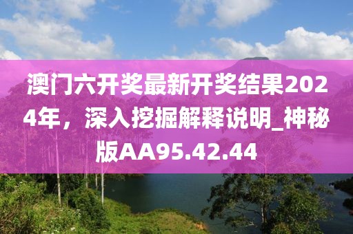 澳门六开奖最新开奖结果2024年，深入挖掘解释说明_神秘版AA95.42.44
