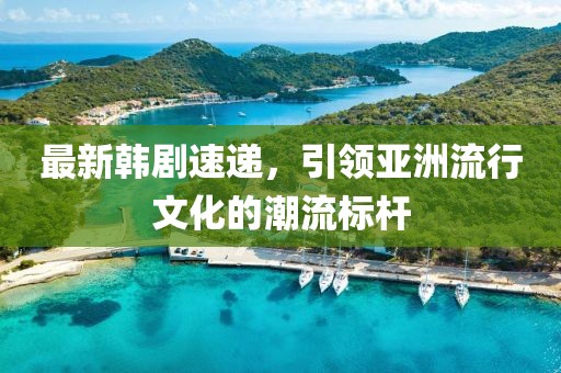 最新韩剧速递，引领亚洲流行文化的潮流标杆