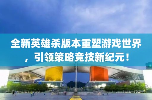全新英雄杀版本重塑游戏世界，引领策略竞技新纪元！