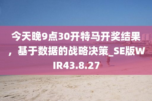 今天晚9点30开特马开奖结果，基于数据的战略决策_SE版WIR43.8.27