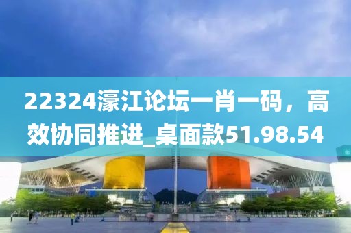 22324濠江论坛一肖一码，高效协同推进_桌面款51.98.54