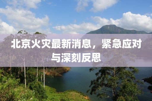北京火灾最新消息，紧急应对与深刻反思