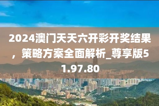 2024澳门天天六开彩开奖结果，策略方案全面解析_尊享版51.97.80