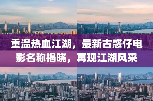 重温热血江湖，最新古惑仔电影名称揭晓，再现江湖风采