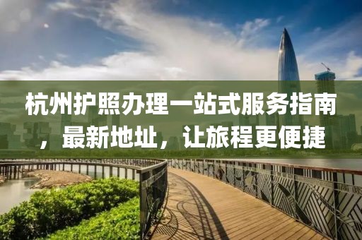 杭州护照办理一站式服务指南，最新地址，让旅程更便捷