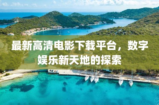 最新高清电影下载平台，数字娱乐新天地的探索
