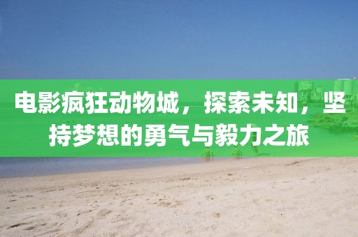 电影疯狂动物城，探索未知，坚持梦想的勇气与毅力之旅