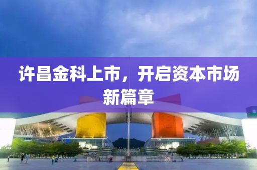 许昌金科上市，开启资本市场新篇章