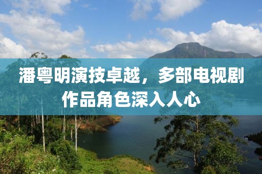 潘粤明演技卓越，多部电视剧作品角色深入人心