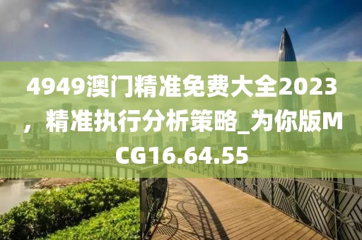 4949澳门精准免费大全2023，精准执行分析策略_为你版MCG16.64.55