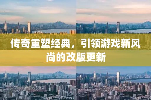传奇重塑经典，引领游戏新风尚的改版更新