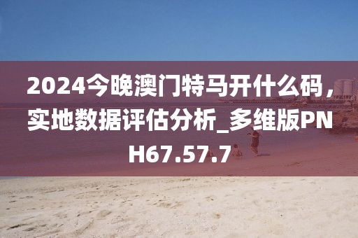 2024今晚澳门特马开什么码，实地数据评估分析_多维版PNH67.57.7