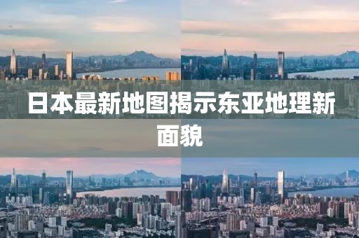 日本最新地图揭示东亚地理新面貌