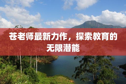 苍老师最新力作，探索教育的无限潜能