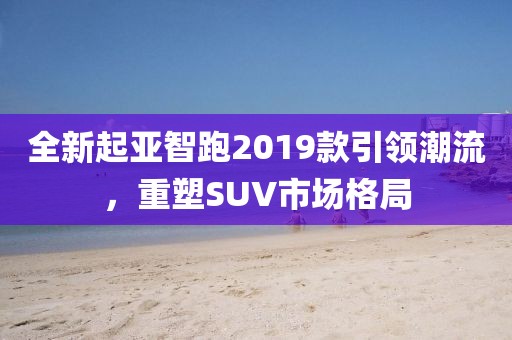 全新起亚智跑2019款引领潮流，重塑SUV市场格局