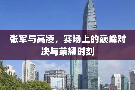 张军与高凌，赛场上的巅峰对决与荣耀时刻