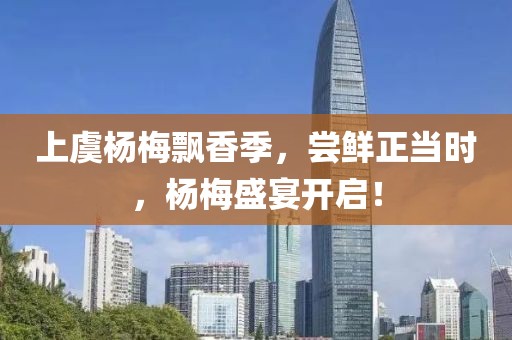 上虞杨梅飘香季，尝鲜正当时，杨梅盛宴开启！