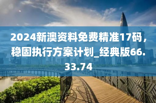 2024新澳资料免费精准17码，稳固执行方案计划_经典版66.33.74