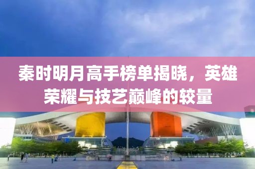 秦时明月高手榜单揭晓，英雄荣耀与技艺巅峰的较量