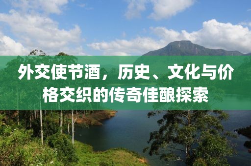 外交使节酒，历史、文化与价格交织的传奇佳酿探索