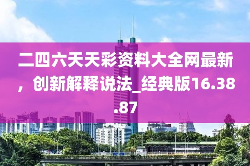 二四六天天彩资料大全网最新，创新解释说法_经典版16.38.87