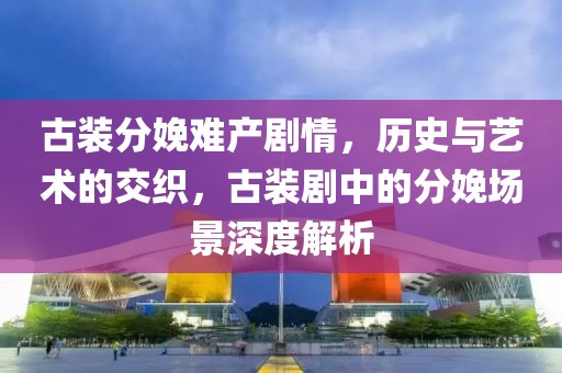 古装分娩难产剧情，历史与艺术的交织，古装剧中的分娩场景深度解析
